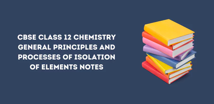 CBSE Class 12 Chemistry General Principles and Processes of Isolation of Elements Notes