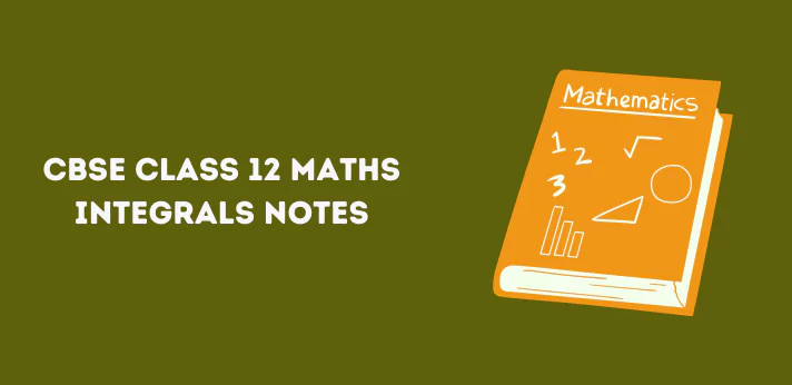 CBSE Class 12 Maths Integrals Notes