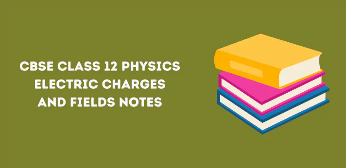 CBSE Class 12 Physics Electric Charges and Fields Notes